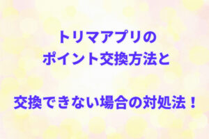 トリマアプリのポイント交換方法と交換できない場合の対処法！